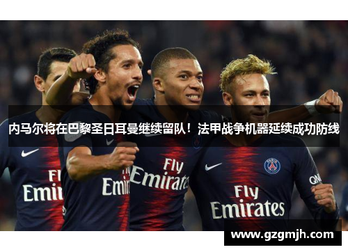 内马尔将在巴黎圣日耳曼继续留队！法甲战争机器延续成功防线