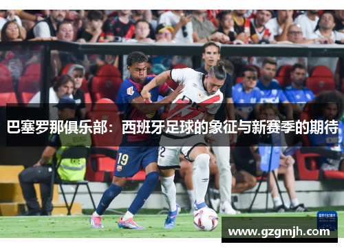 巴塞罗那俱乐部：西班牙足球的象征与新赛季的期待