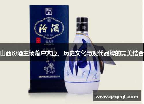 山西汾酒主场落户太原，历史文化与现代品牌的完美结合