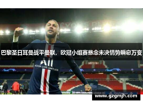 巴黎圣日耳曼战平曼联，欧冠小组赛悬念未决情势瞬息万变